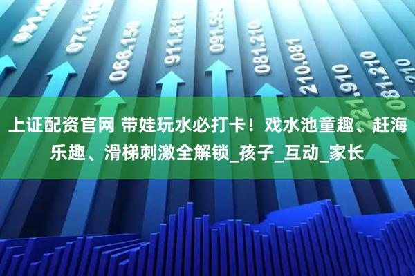 上证配资官网 带娃玩水必打卡！戏水池童趣、赶海乐趣、滑梯刺激全解锁_孩子_互动_家长
