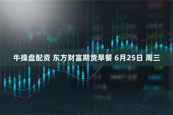 牛操盘配资 东方财富期货早餐 6月25日 周三