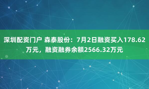 深圳配资门户 森泰股份：7月2日融资买入178.62万元，融资融券余额2566.32万元