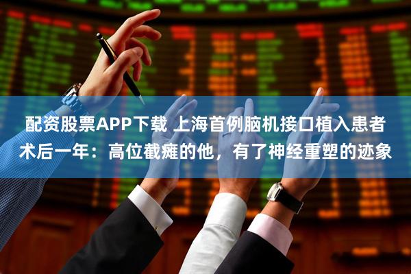 配资股票APP下载 上海首例脑机接口植入患者术后一年：高位截瘫的他，有了神经重塑的迹象