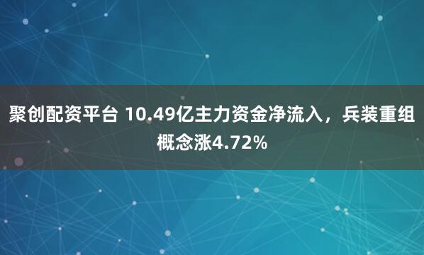 聚创配资平台 10.49亿主力资金净流入，兵装重组概念涨4.72%