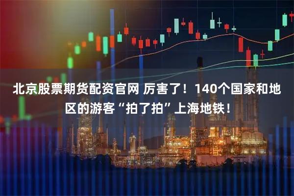 北京股票期货配资官网 厉害了！140个国家和地区的游客“拍了拍”上海地铁！