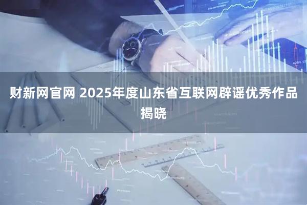 财新网官网 2025年度山东省互联网辟谣优秀作品揭晓