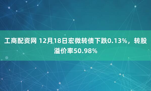 工商配资网 12月18日宏微转债下跌0.13%，转股溢价率50.98%