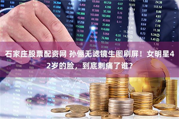 石家庄股票配资网 孙俪无滤镜生图刷屏！女明星42岁的脸，到底刺痛了谁？