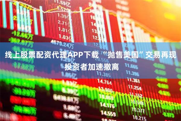 线上股票配资代理APP下载 “抛售美国”交易再现 投资者加速撤离