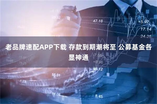 老品牌速配APP下载 存款到期潮将至 公募基金各显神通