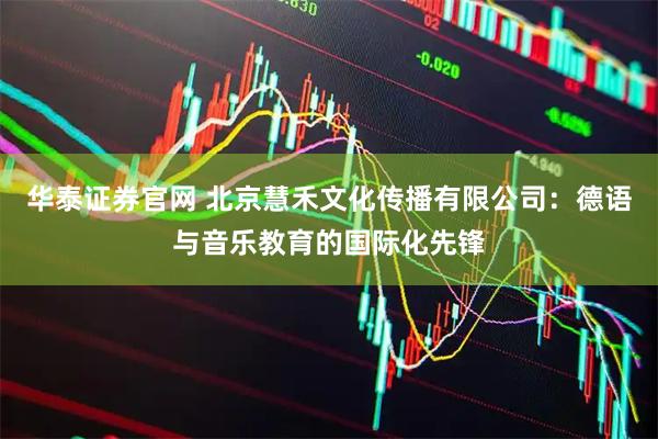 华泰证券官网 北京慧禾文化传播有限公司：德语与音乐教育的国际化先锋