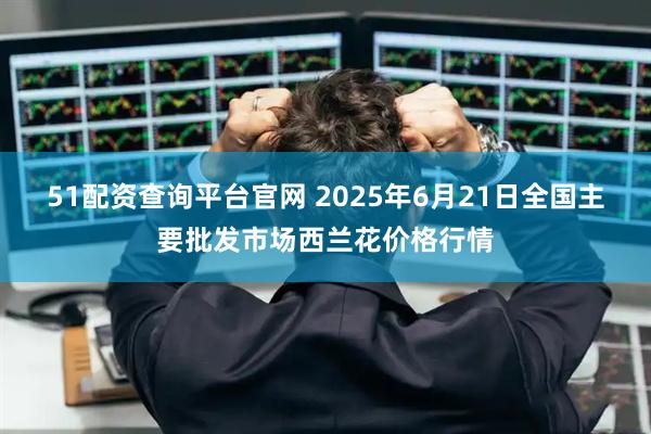 51配资查询平台官网 2025年6月21日全国主要批发市场西兰花价格行情