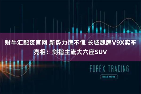 财牛汇配资官网 新势力慌不慌 长城魏牌V9X实车亮相：剑指主流大六座SUV