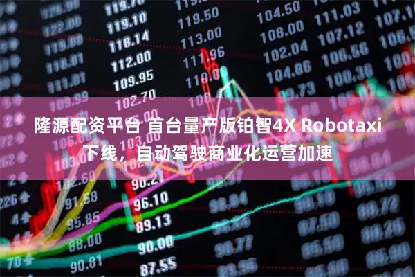 隆源配资平台 首台量产版铂智4X Robotaxi下线，自动驾驶商业化运营加速