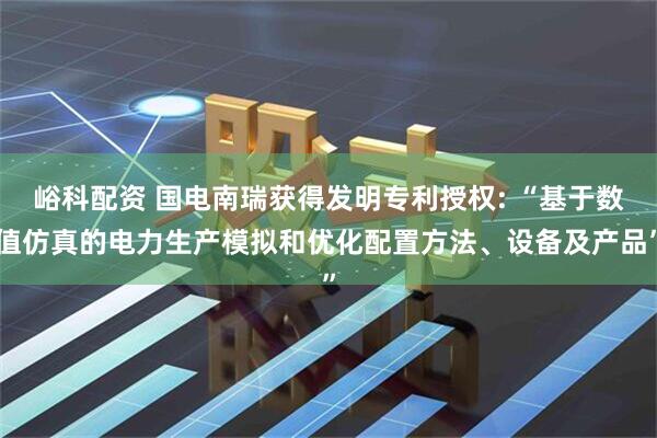 峪科配资 国电南瑞获得发明专利授权: “基于数值仿真的电力生产模拟和优化配置方法、设备及产品”