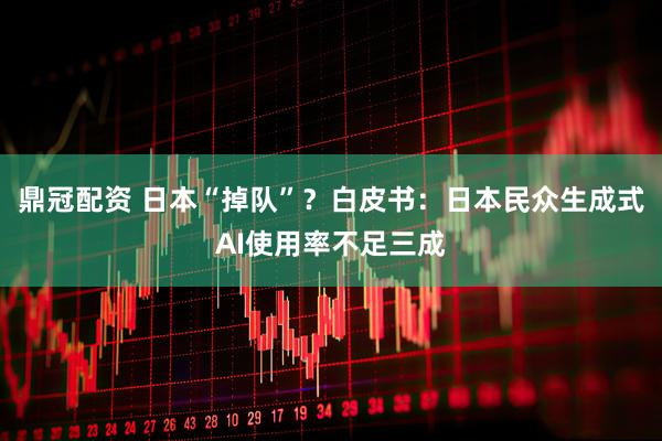 鼎冠配资 日本“掉队”？白皮书：日本民众生成式AI使用率不足三成