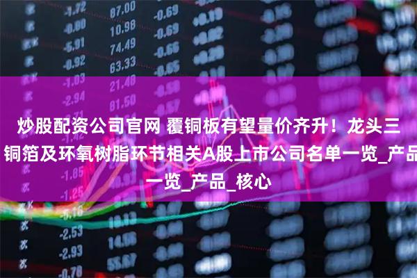 炒股配资公司官网 覆铜板有望量价齐升！龙头三连板，铜箔及环氧树脂环节相关A股上市公司名单一览_产品_核心