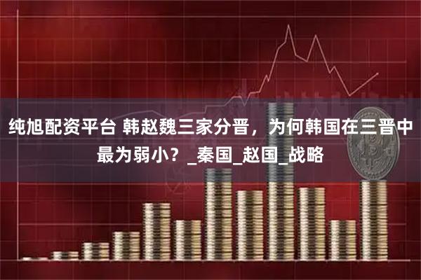 纯旭配资平台 韩赵魏三家分晋，为何韩国在三晋中最为弱小？_秦国_赵国_战略