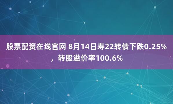 股票配资在线官网 8月14日寿22转债下跌0.25%，转股溢价率100.6%