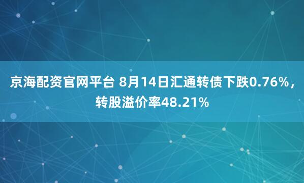 京海配资官网平台 8月14日汇通转债下跌0.76%，转股溢价率48.21%