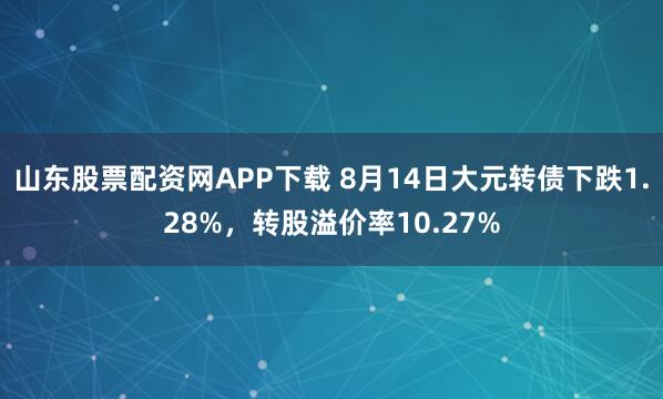 山东股票配资网APP下载 8月14日大元转债下跌1.28%，转股溢价率10.27%