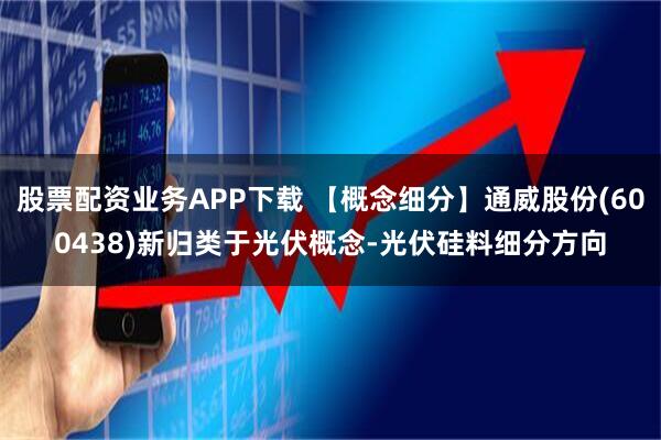 股票配资业务APP下载 【概念细分】通威股份(600438)新归类于光伏概念-光伏硅料细分方向