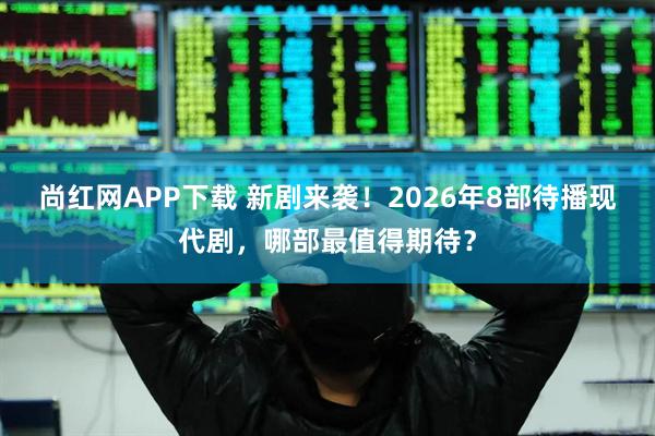 尚红网APP下载 新剧来袭！2026年8部待播现代剧，哪部最值得期待？