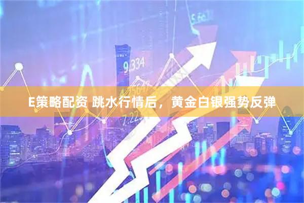 E策略配资 跳水行情后，黄金白银强势反弹