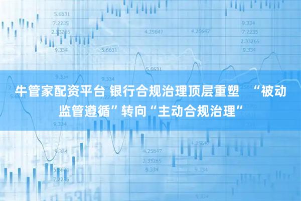牛管家配资平台 银行合规治理顶层重塑   “被动监管遵循”转向“主动合规治理”