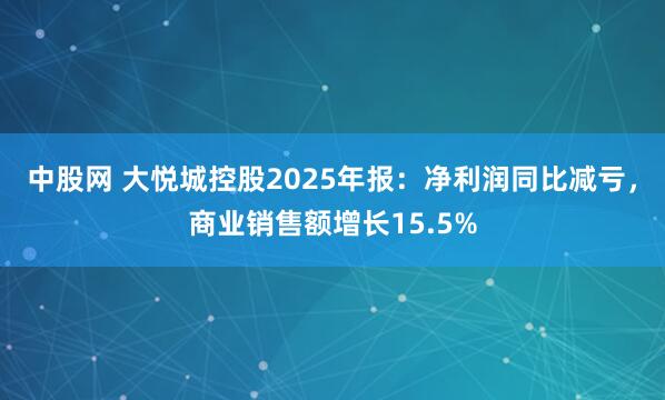 中股网 大悦城控股2025年报：净利润同比减亏，商业销售额增长15.5%